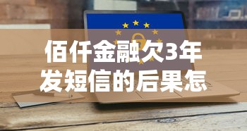 佰仟金融欠3年發短信的后果怎么樣？真實經歷告訴你