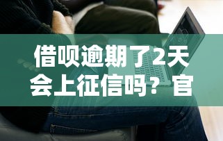 借唄逾期了2天會上征信嗎？官方解答來了，附補救方法