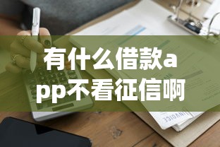 有什么借款app不看征信啊？這幾個(gè)平臺(tái)門檻低到賬快