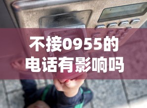 不接0955的電話有影響嗎？啊，原來不接這些電話可能帶來這些后果！