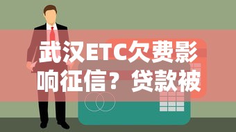 武漢ETC欠費影響征信？貸款被拒前這些補救方法要知道