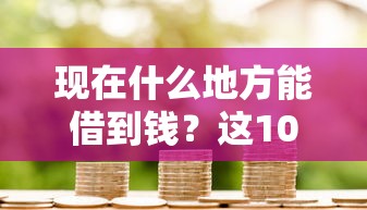 現(xiàn)在什么地方能借到錢？這10個渠道靠譜又方便
