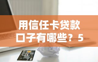 用信任卡貸款口子有哪些？5個審核快、額度高的真實推薦