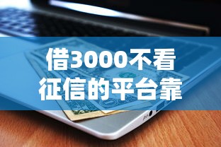 借3000不看征信的平臺靠譜嗎？實測這三個渠道下款快