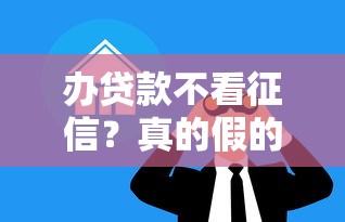 辦貸款不看征信？真的假的？別急，先了解這些門道！