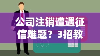 公司注銷遭遇征信難題？3招教你快速恢復貸款資格