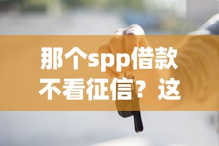 那個spp借款不看征信？這3個隱藏渠道很多人不知道