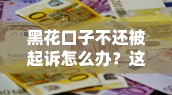 黑花口子不還被起訴怎么辦？這6招教你有效應對