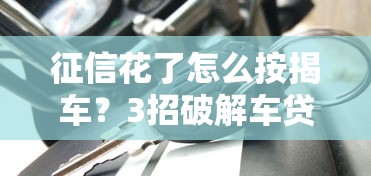 征信花了怎么按揭車？3招破解車貸難題