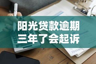 陽光貸款逾期三年了會起訴嗎？真實案例解讀+應對方案