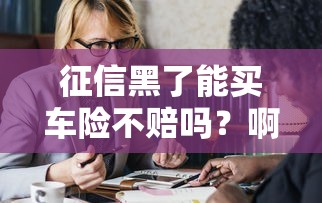 征信黑了能買車險(xiǎn)不賠嗎？啊這問題我可得好好嘮嘮…