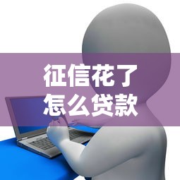 征信花了怎么貸款？掌握這幾點(diǎn)方法輕松解決資金難題