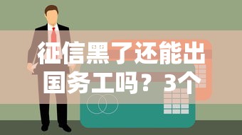 征信黑了還能出國務工嗎？3個貸款方案實測可用