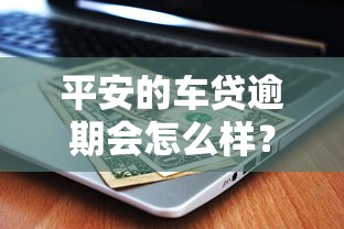 平安的車貸逾期會怎么樣？后果嚴重嗎？