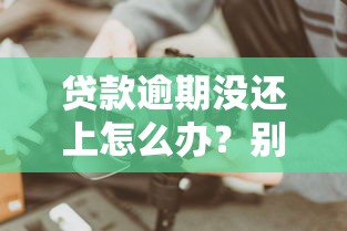 貸款逾期沒還上怎么辦？別慌！這些方法幫你化解危機