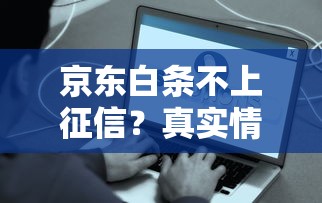 京東白條不上征信？真實情況揭秘，這些細節要注意！