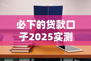 必下的貸款口子2025實(shí)測(cè)！5個(gè)通過(guò)率高的平臺(tái)別錯(cuò)過(guò)