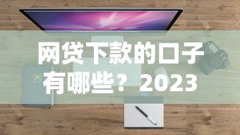 網(wǎng)貸下款的口子有哪些？2023年最新靠譜平臺盤點