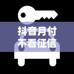 抖音月付不看征信嗎？3個細(xì)節(jié)幫你避坑