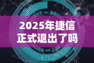 2025年捷信正式退出了嗎？最新消息深度解析