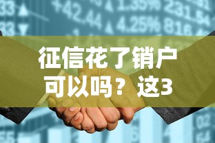 征信花了銷戶可以嗎？這3個補救方法比銷戶更靠譜