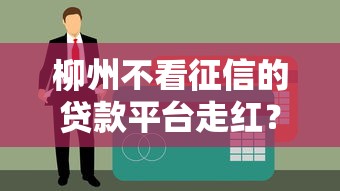 柳州不看征信的貸款平臺走紅？真實情況大揭秘