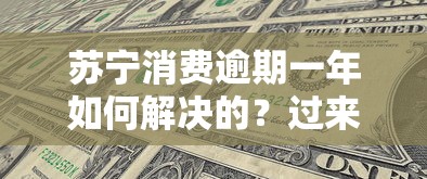 蘇寧消費(fèi)逾期一年如何解決的？過來人分享實(shí)用經(jīng)驗(yàn)