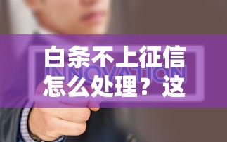 白條不上征信怎么處理？這3個方法你一定要試試