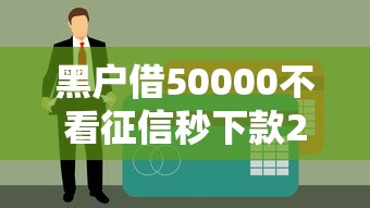 黑戶借50000不看征信秒下款2025最新實測攻略