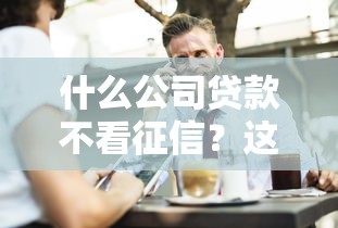 什么公司貸款不看征信？這幾種渠道你可能不知道