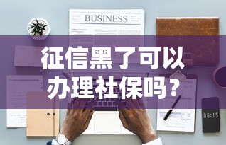 征信黑了可以辦理社保嗎？這3個細節必須了解