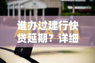 誰辦過建行快貸延期？詳細解答延期流程和注意事項