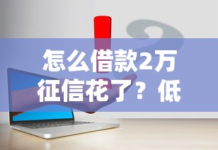 怎么借款2萬征信花了？低門檻解決方案實測