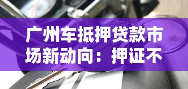 廣州車抵押貸款市場新動向：押證不押車成主流選擇