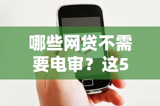 哪些網(wǎng)貸不需要電審？這5家平臺輕松下款，老用戶親測有效！