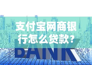 支付寶網商銀行怎么貸款？手把手教你申請流程與技巧