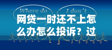 網貸一時還不上怎么辦怎么投訴？過來人教你三步解決辦法