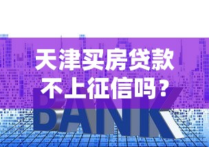 天津買房貸款不上征信嗎？現在真實情況大起底