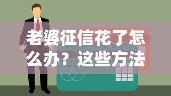 老婆征信花了怎么辦？這些方法幫你解決貸款難題