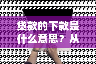 貸款的下款是什么意思？從申請(qǐng)到到賬的完整解答