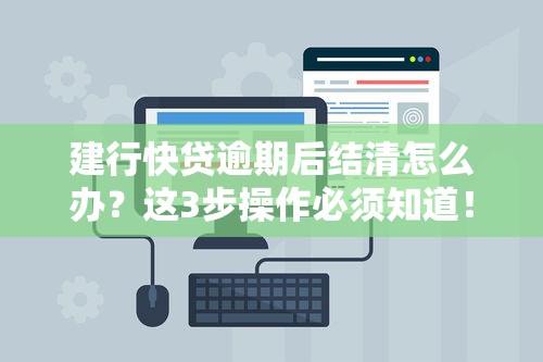 建行快貸逾期后結清怎么辦？這3步操作必須知道！