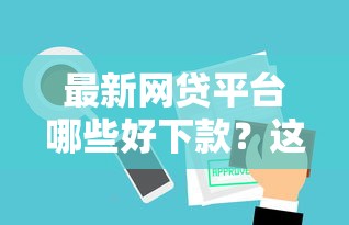 最新網(wǎng)貸平臺(tái)哪些好下款？這幾個(gè)平臺(tái)審核快、額度高！
