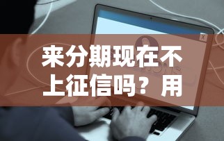 來分期現(xiàn)在不上征信嗎？用戶實(shí)測后發(fā)現(xiàn)了這些真相