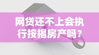 網貸還不上會執(zhí)行按揭房產嗎？這3個真相要看清