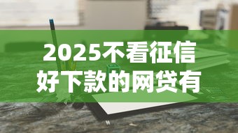 2025不看征信好下款的網貸有哪些？最新盤點這幾個新選擇！