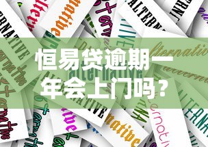 恒易貸逾期一年會上門嗎？真實案例分析+應對方案