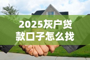 2025灰戶貸款口子怎么找？這些新規必須提前摸清