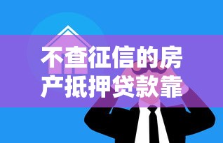 不查征信的房產抵押貸款靠譜嗎？三大隱藏風險曝光