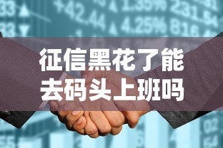 征信黑花了能去碼頭上班嗎？真實情況分析+補救技巧