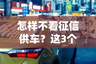 怎樣不看征信供車？這3個方法你可能沒想過